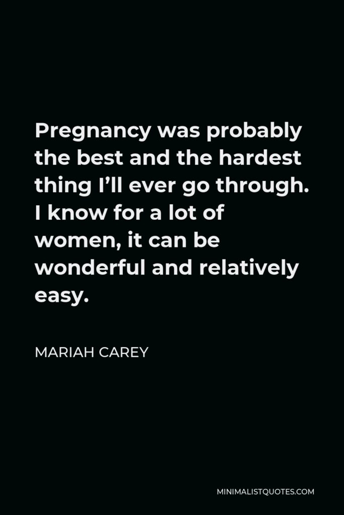 Mariah Carey Quote - Pregnancy was probably the best and the hardest thing I’ll ever go through. I know for a lot of women, it can be wonderful and relatively easy.