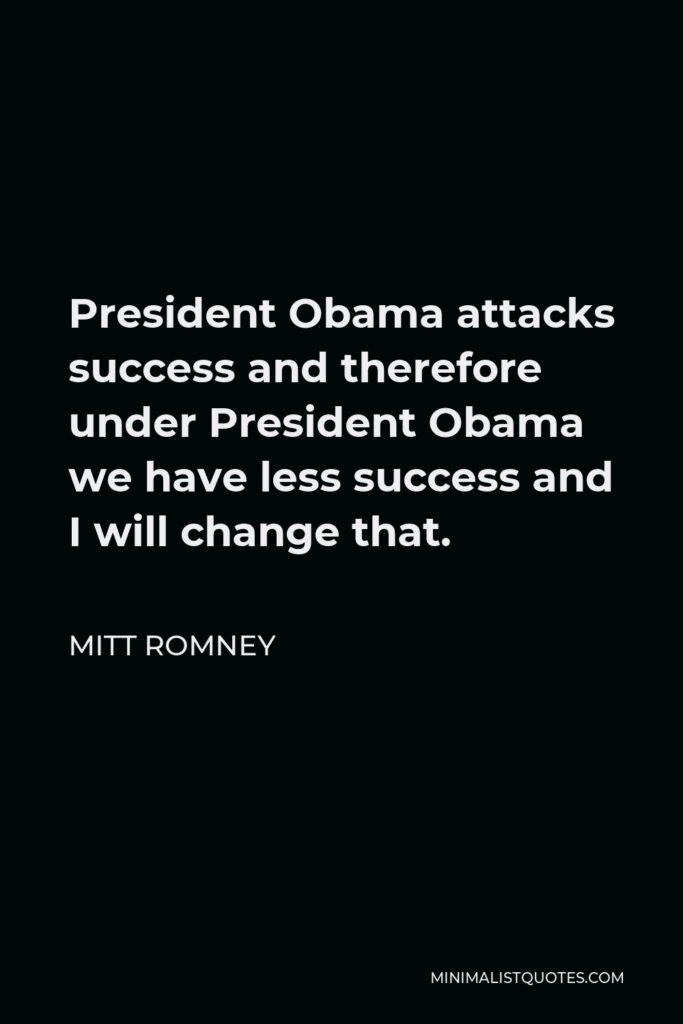 Mitt Romney Quote - President Obama attacks success and therefore under President Obama we have less success and I will change that.