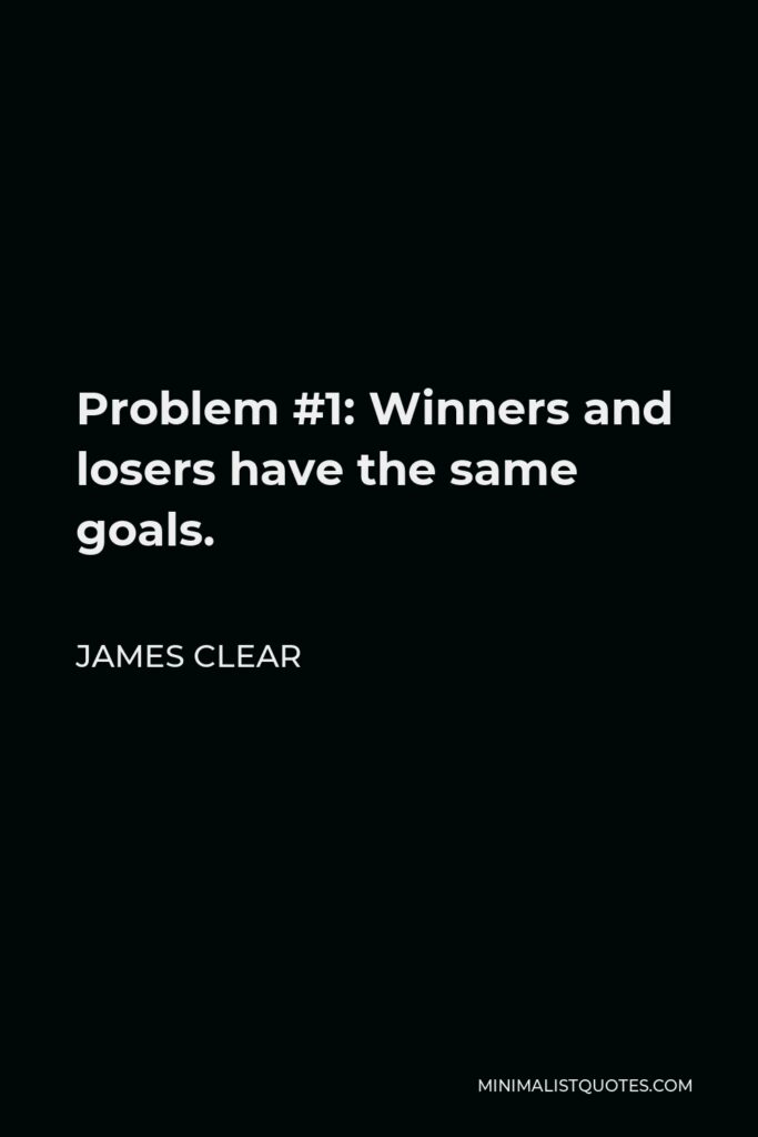 James Clear Quote - Problem #1: Winners and losers have the same goals.