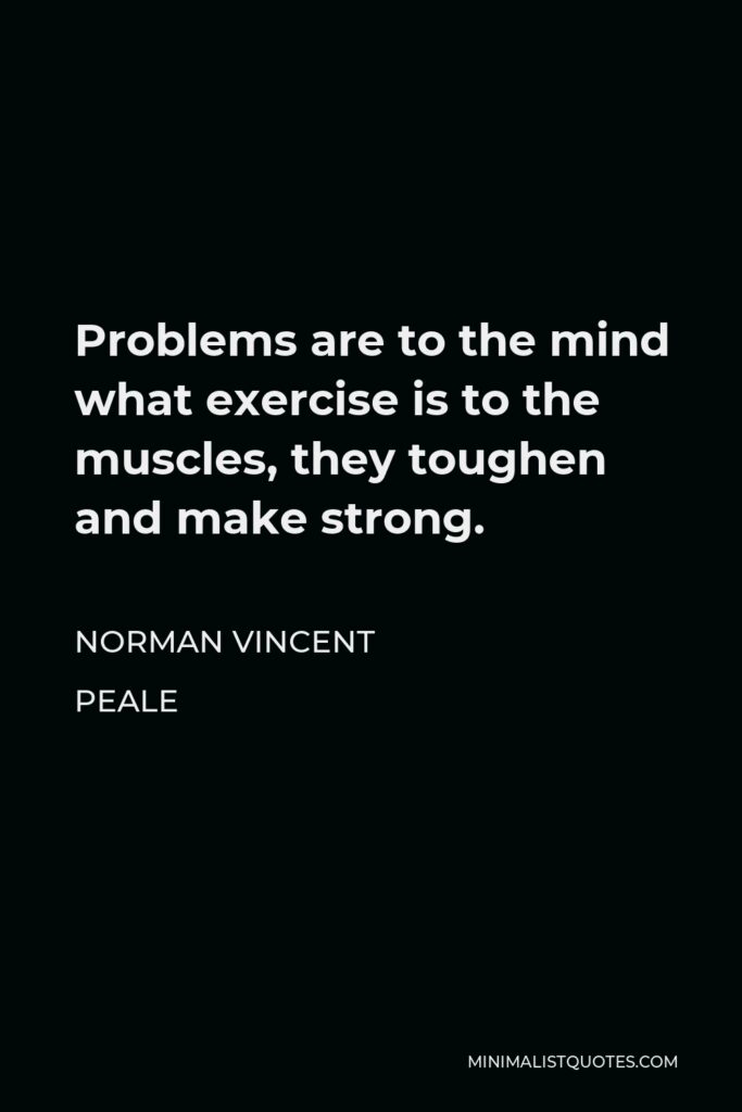 Norman Vincent Peale Quote - Problems are to the mind what exercise is to the muscles, they toughen and make strong.