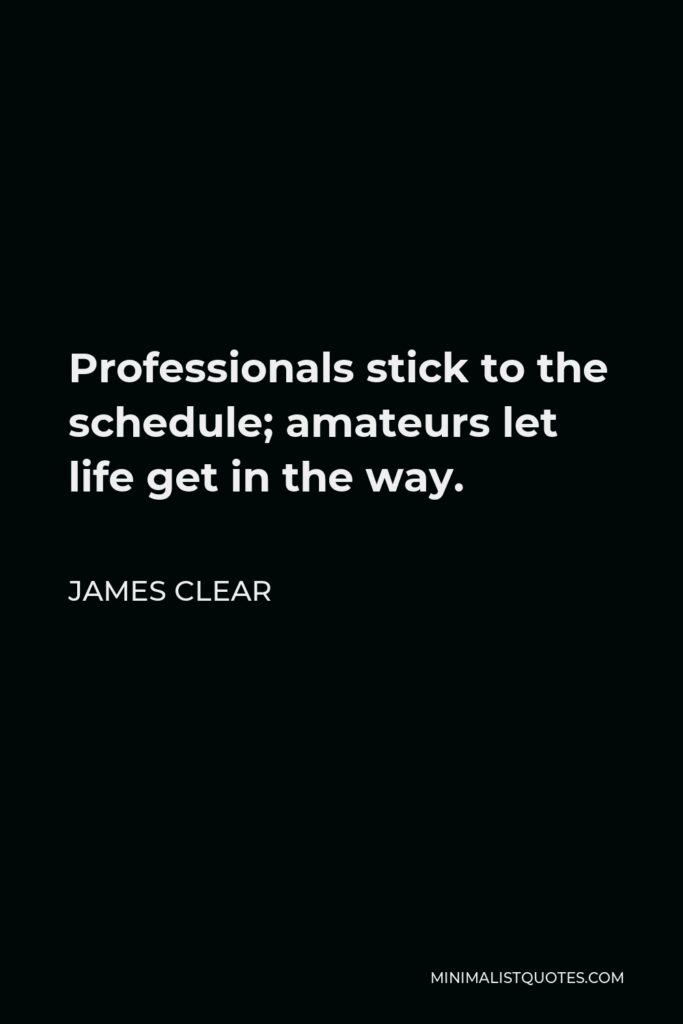 James Clear Quote - Professionals stick to the schedule; amateurs let life get in the way.