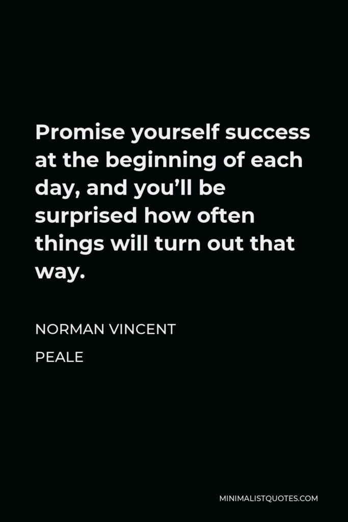 Norman Vincent Peale Quote - Promise yourself success at the beginning of each day, and you’ll be surprised how often things will turn out that way.