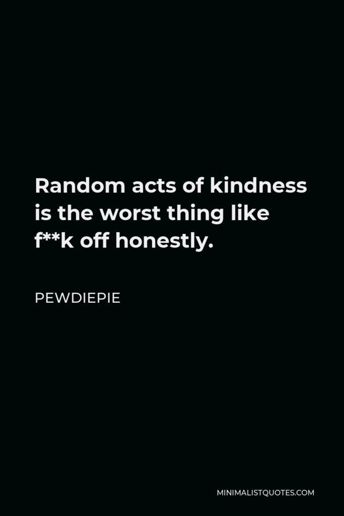 PewDiePie Quote - Random acts of kindness is the worst thing like f**k off honestly.