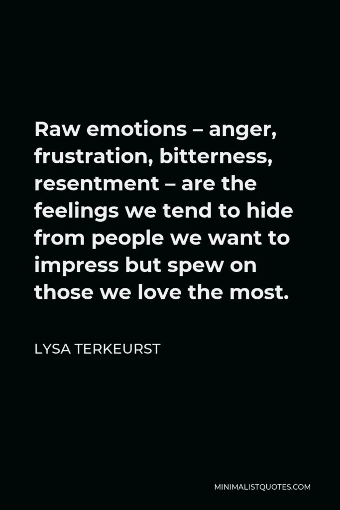Lysa TerKeurst Quote - Raw emotions – anger, frustration, bitterness, resentment – are the feelings we tend to hide from people we want to impress but spew on those we love the most.