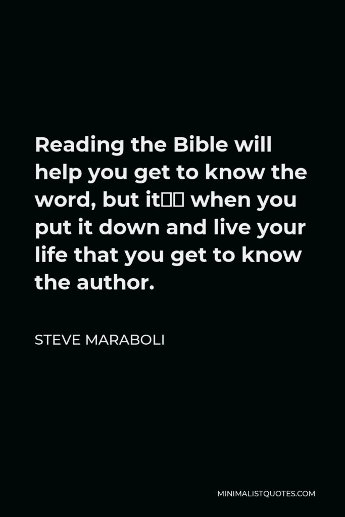Steve Maraboli Quote - Reading the Bible will help you get to know the word, but it’s when you put it down and live your life that you get to know the author.