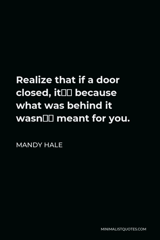 Mandy Hale Quote - Realize that if a door closed, it’s because what was behind it wasn’t meant for you.