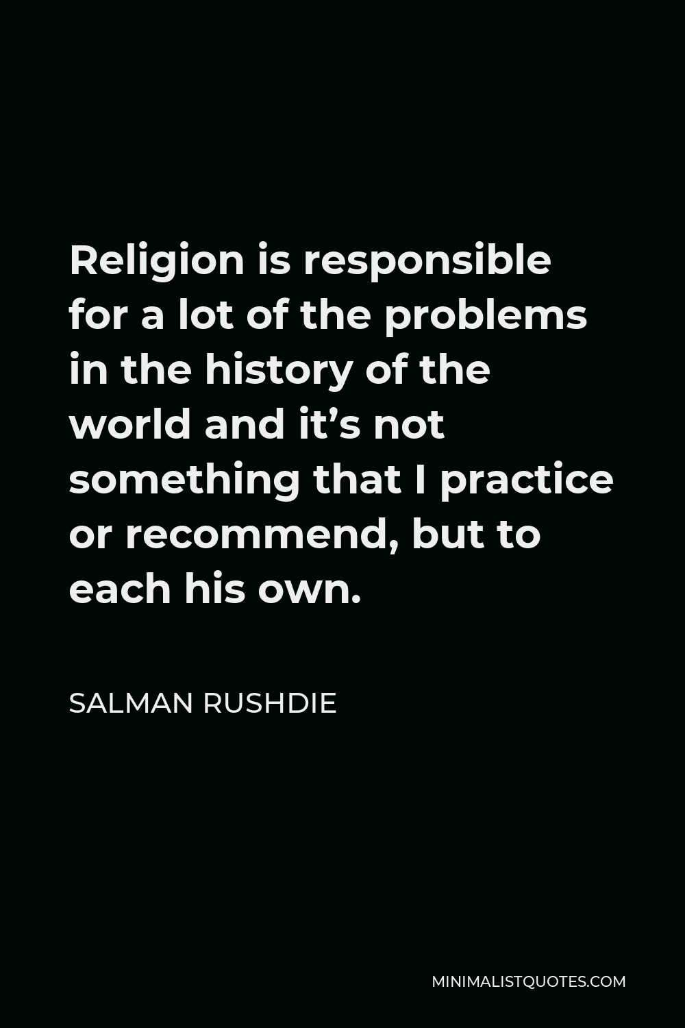 Salman Rushdie Quote - Religion is responsible for a lot of the problems in the history of the world and it’s not something that I practice or recommend, but to each his own.