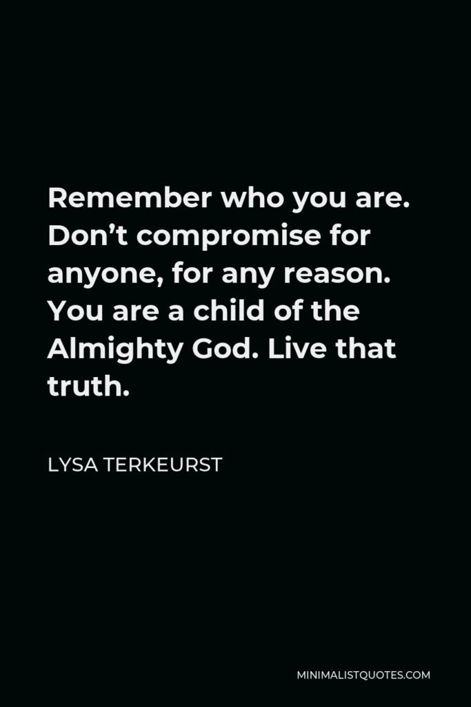 Lysa TerKeurst Quote - Remember who you are. Don’t compromise for anyone, for any reason. You are a child of the Almighty God. Live that truth.