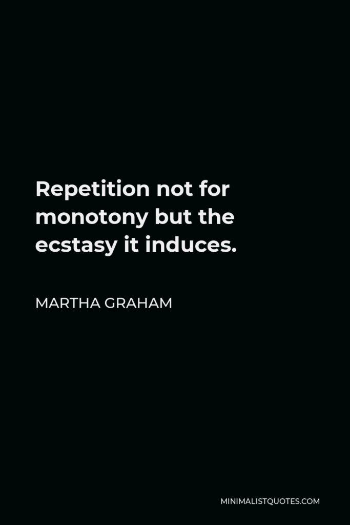 Martha Graham Quote - Repetition not for monotony but the ecstasy it induces.