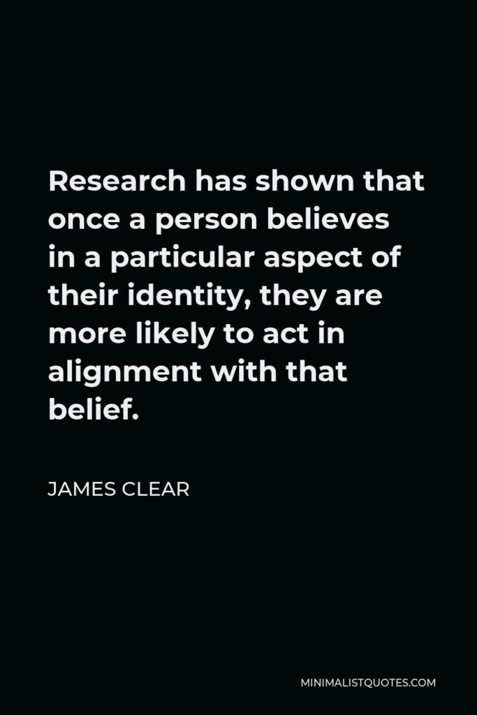 James Clear Quote - Research has shown that once a person believes in a particular aspect of their identity, they are more likely to act in alignment with that belief.