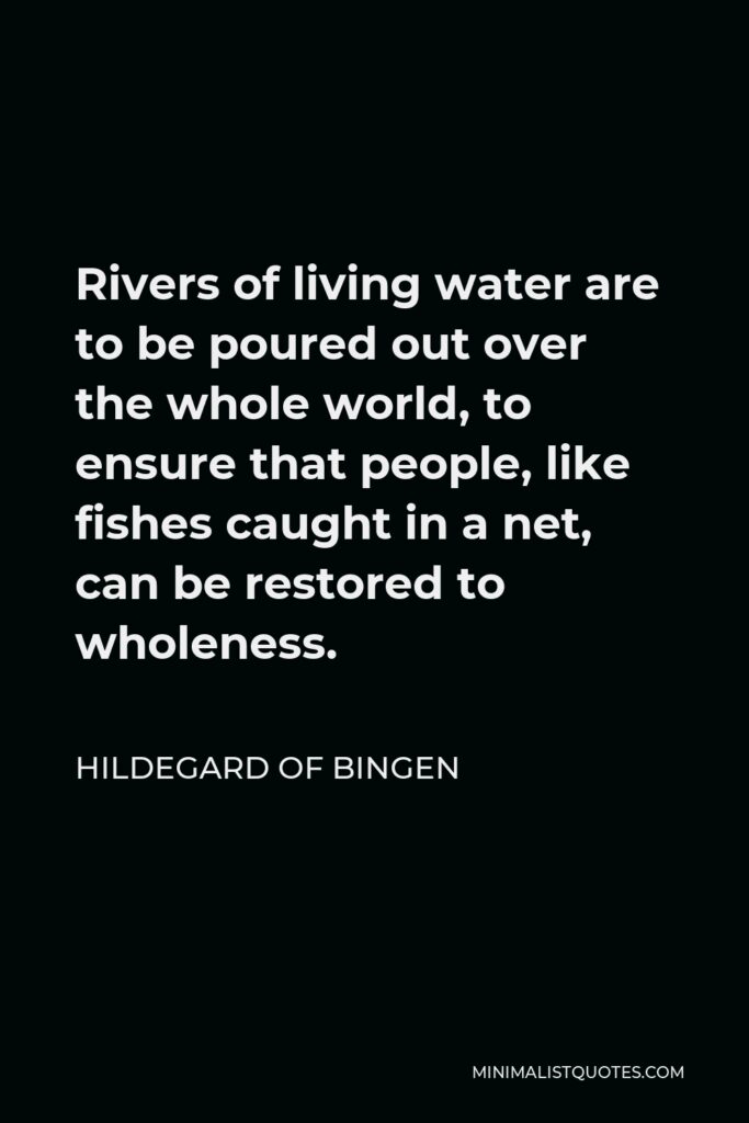 Hildegard of Bingen Quote - Rivers of living water are to be poured out over the whole world, to ensure that people, like fishes caught in a net, can be restored to wholeness.