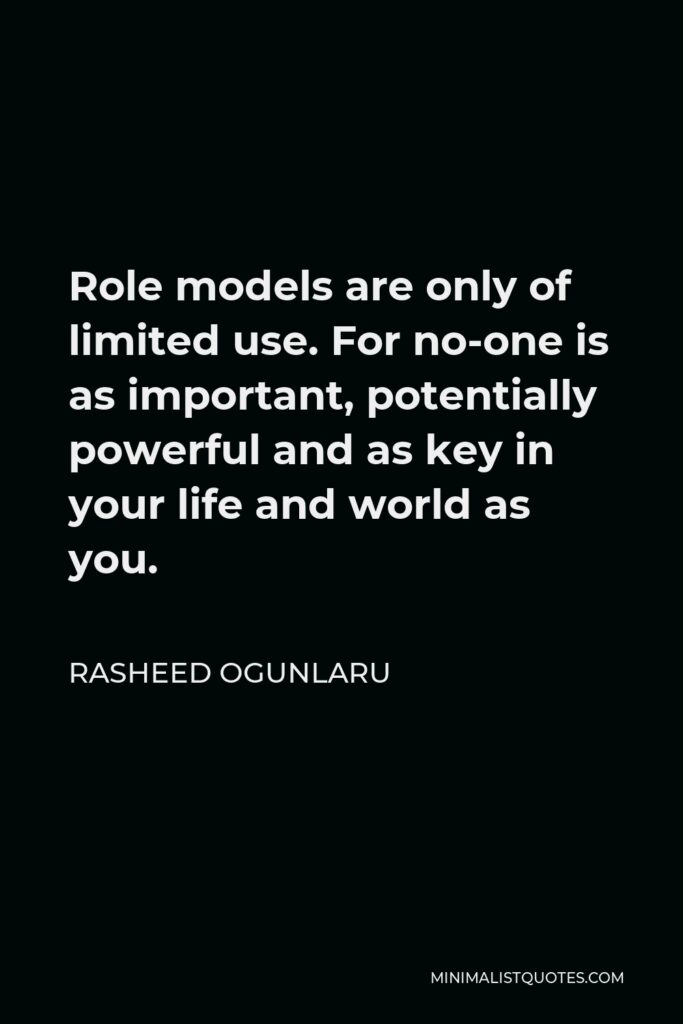Rasheed Ogunlaru Quote - Role models are only of limited use. For no-one is as important, potentially powerful and as key in your life and world as you.
