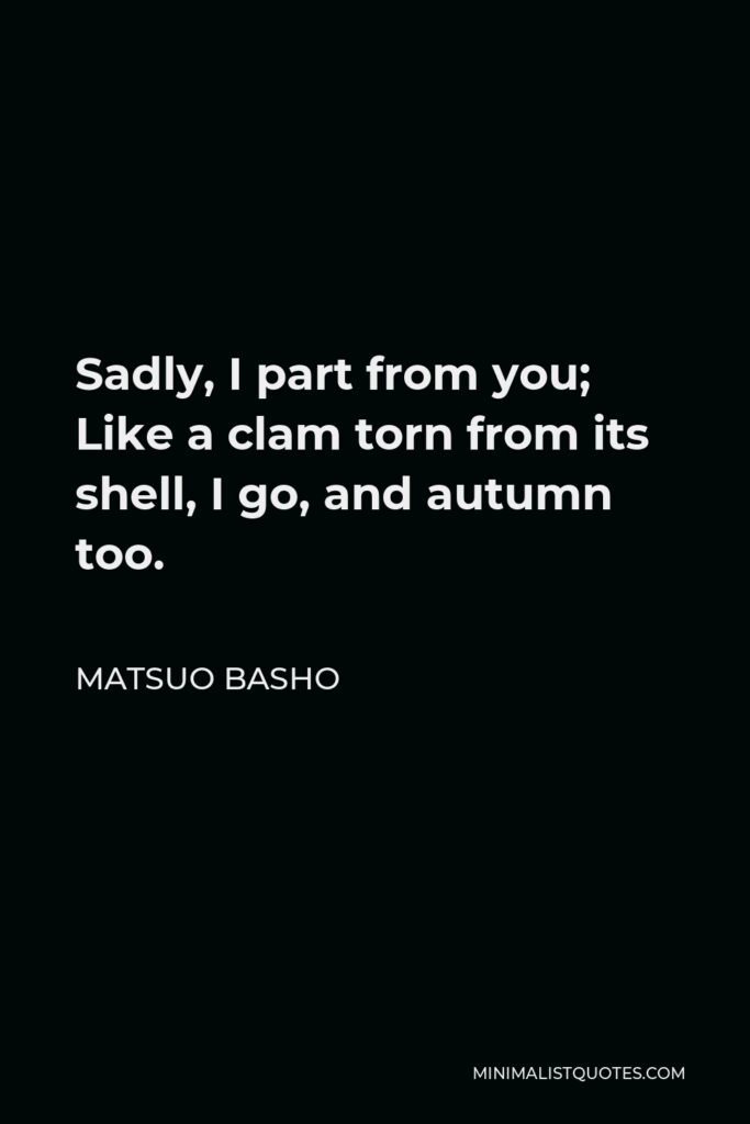 Matsuo Basho Quote - Sadly, I part from you; Like a clam torn from its shell, I go, and autumn too.