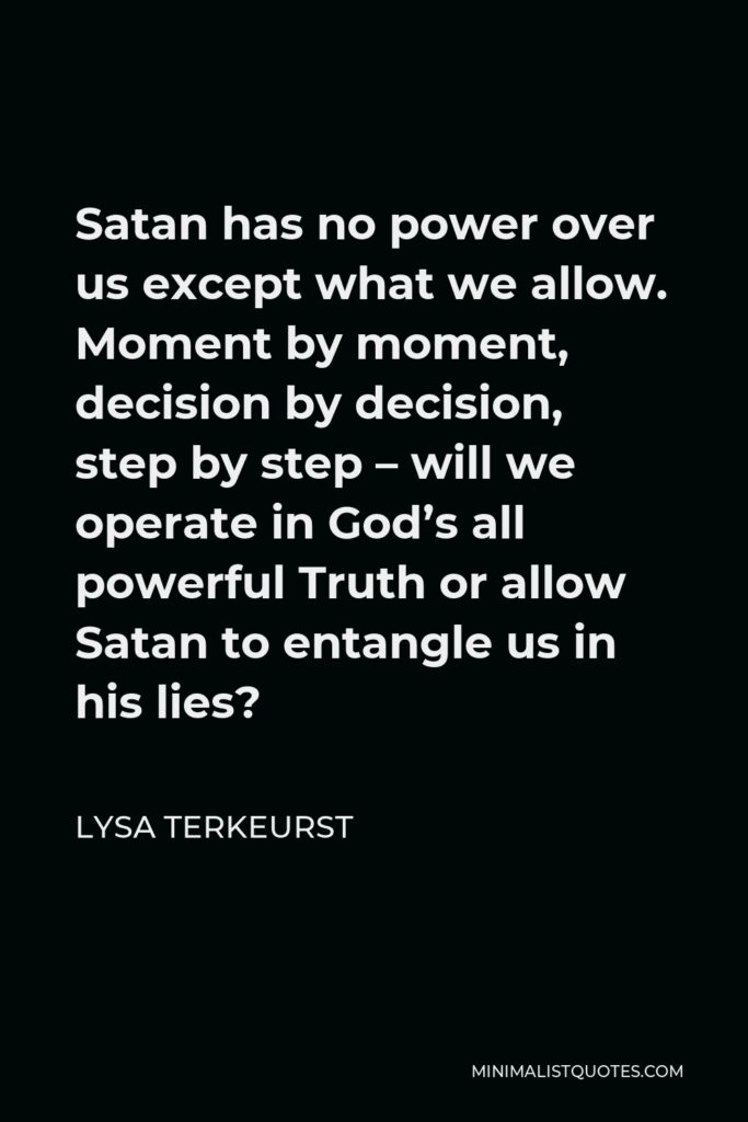 Lysa TerKeurst Quote - Satan has no power over us except what we allow. Moment by moment, decision by decision, step by step – will we operate in God’s all powerful Truth or allow Satan to entangle us in his lies?