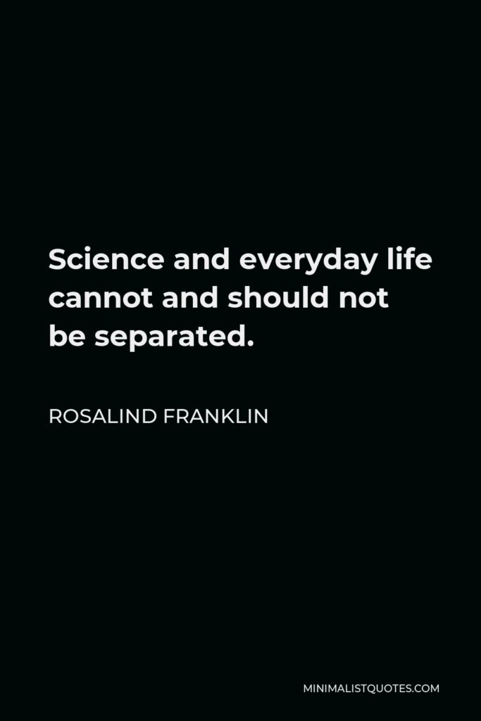 Rosalind Franklin Quote - Science and everyday life cannot and should not be separated.