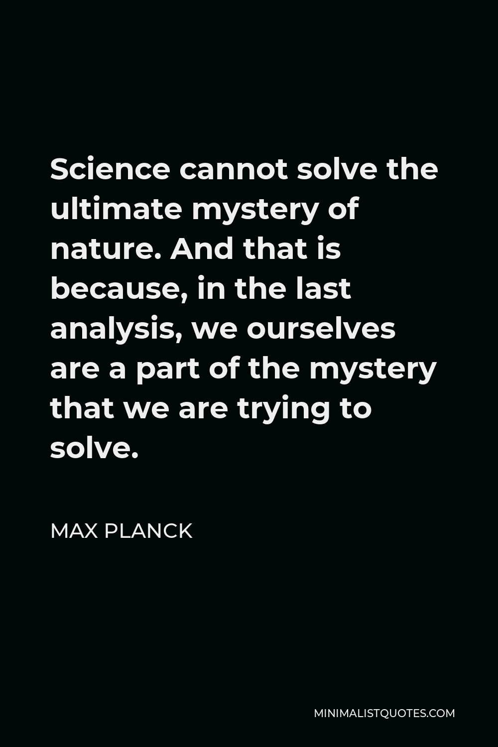 Max Planck Quote - Science cannot solve the ultimate mystery of nature. And that is because, in the last analysis, we ourselves are a part of the mystery that we are trying to solve.