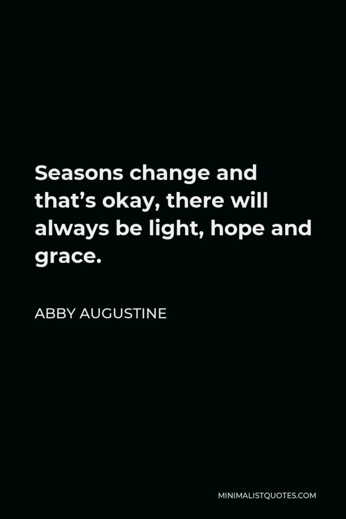 Abby Augustine Quote - Seasons change and that’s okay, there will always be light, hope and grace.