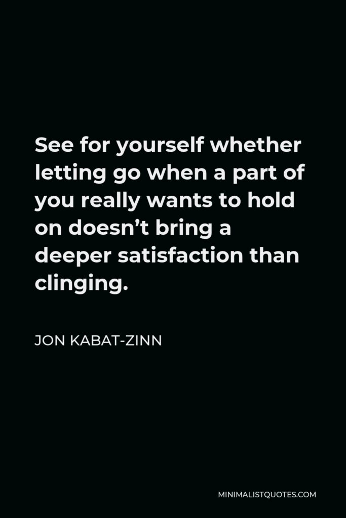 Jon Kabat-Zinn Quote - See for yourself whether letting go when a part of you really wants to hold on doesn’t bring a deeper satisfaction than clinging.