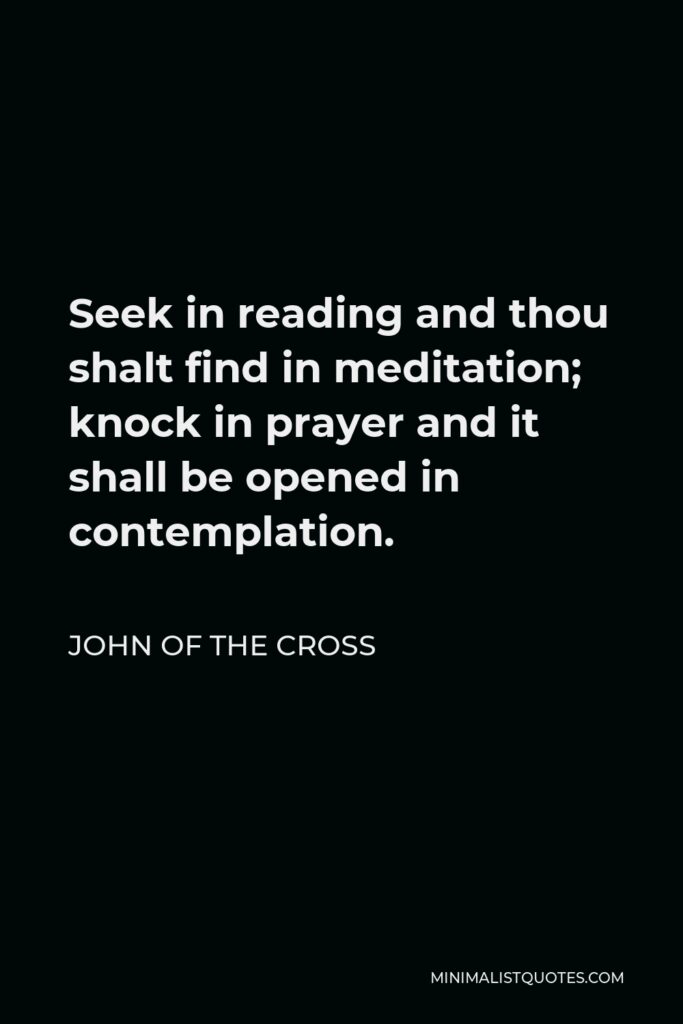 John of the Cross Quote - Seek in reading and thou shalt find in meditation; knock in prayer and it shall be opened in contemplation.