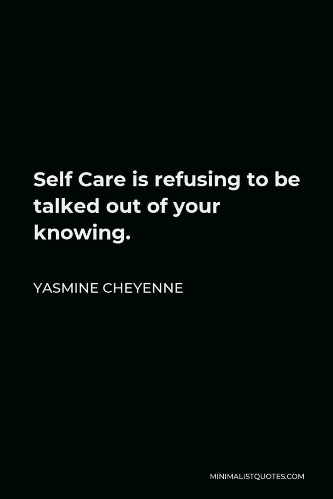 Yasmine Cheyenne Quote - Self Care is refusing to be talked out of your knowing.