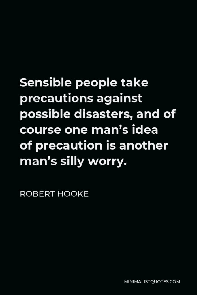 Robert Hooke Quote - Sensible people take precautions against possible disasters, and of course one man’s idea of precaution is another man’s silly worry.