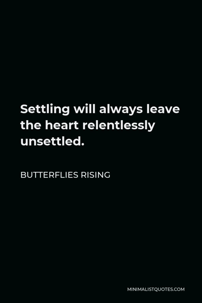 Butterflies Rising Quote - Settling will always leave the heart relentlessly unsettled.