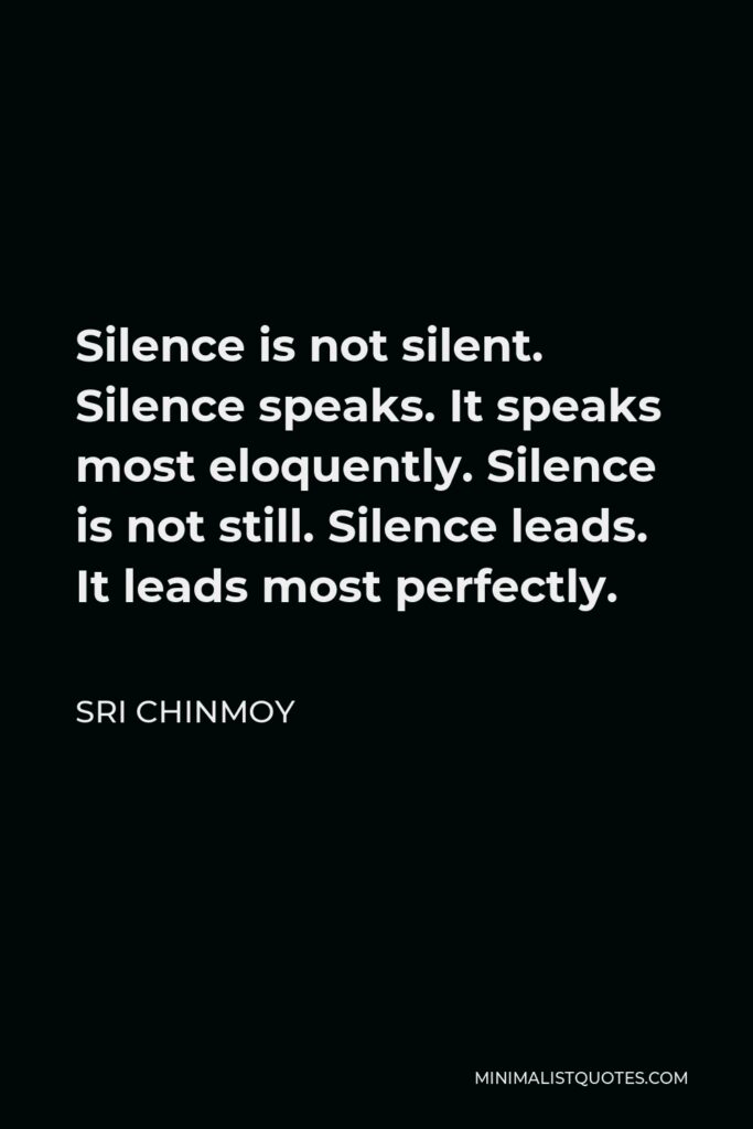 Sri Chinmoy Quote - Silence is not silent. Silence speaks. It speaks most eloquently. Silence is not still. Silence leads. It leads most perfectly.