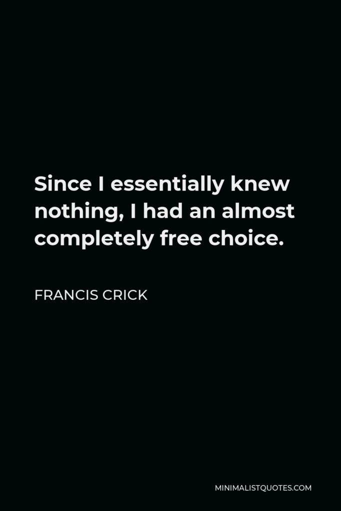 Francis Crick Quote - Since I essentially knew nothing, I had an almost completely free choice.