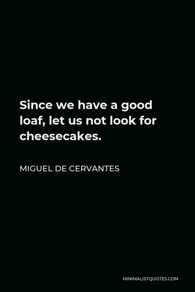 Miguel de Cervantes Quote - Since we have a good loaf, let us not look for cheesecakes.