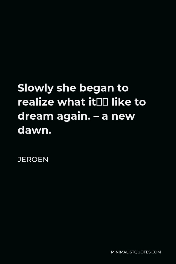 Jeroen Quote - Slowly she began to realize what it’s like to dream again. – a new dawn.