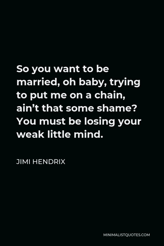 Jimi Hendrix Quote - So you want to be married, oh baby, trying to put me on a chain, ain’t that some shame? You must be losing your weak little mind.