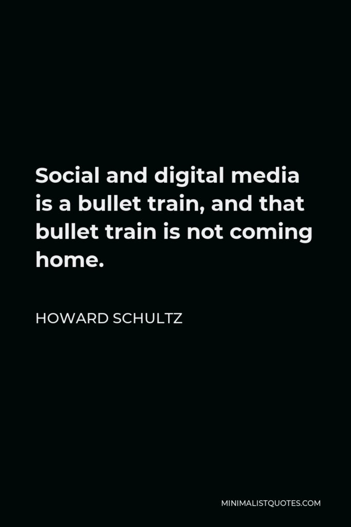 Howard Schultz Quote - Social and digital media is a bullet train, and that bullet train is not coming home.