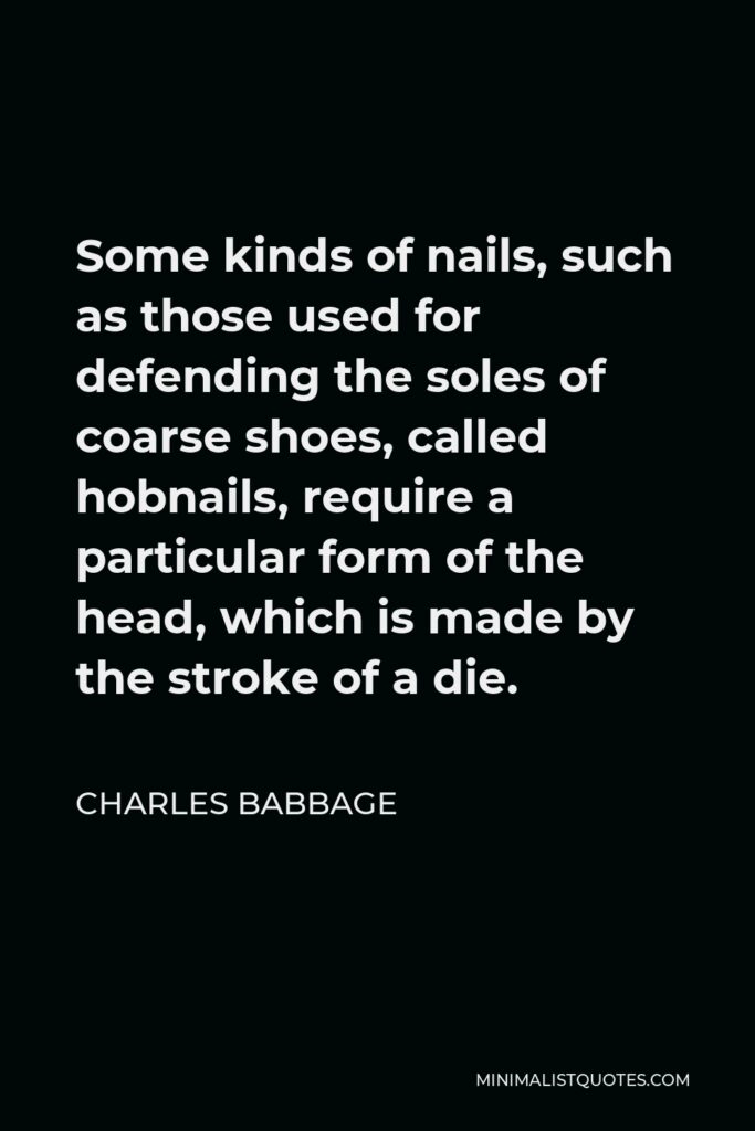 Charles Babbage Quote - Some kinds of nails, such as those used for defending the soles of coarse shoes, called hobnails, require a particular form of the head, which is made by the stroke of a die.