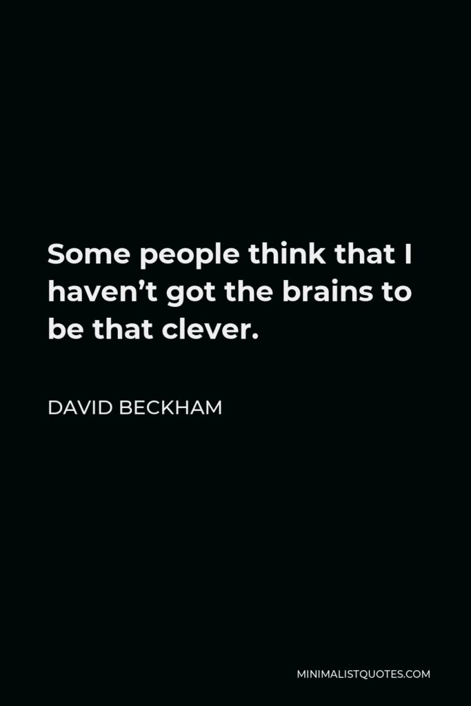 David Beckham Quote - Some people think that I haven’t got the brains to be that clever.