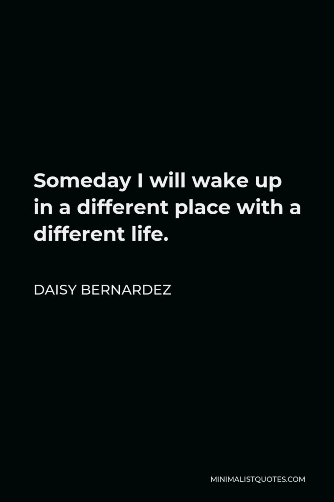 Daisy Bernardez Quote - Someday I will wake up in a different place with a different life.