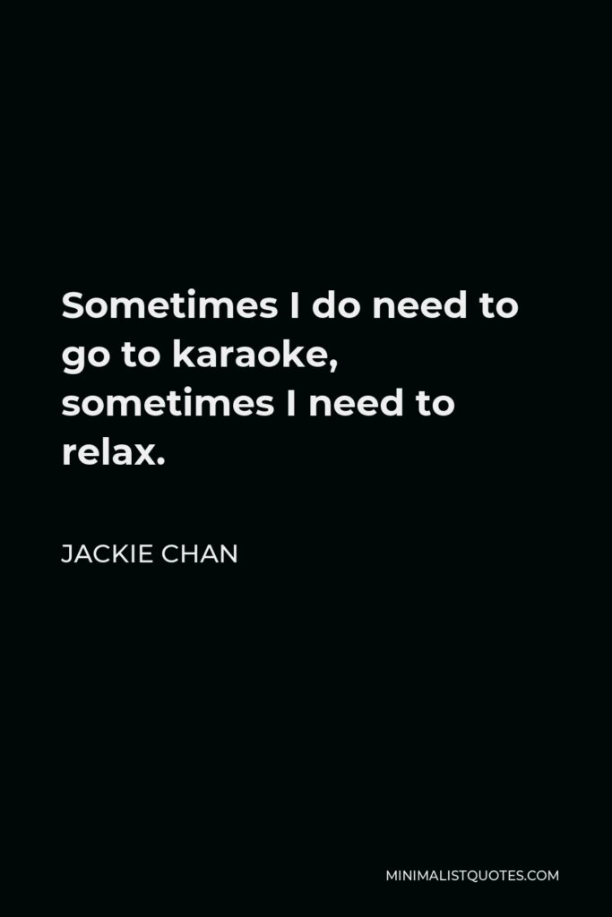 Jackie Chan Quote - Sometimes I do need to go to karaoke, sometimes I need to relax.
