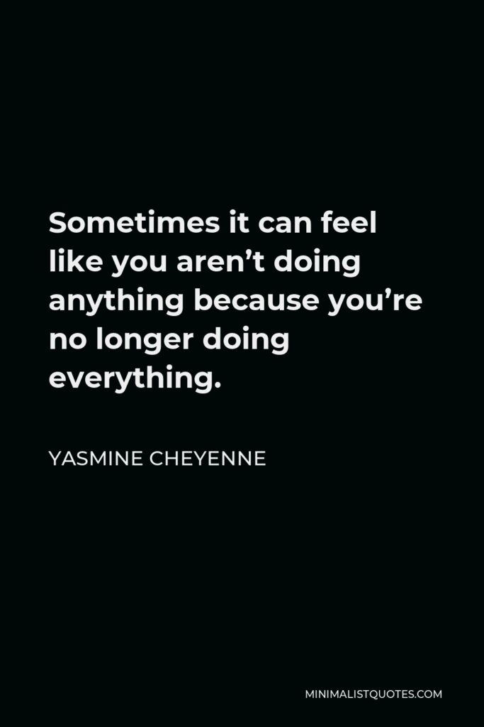 Yasmine Cheyenne Quote - Sometimes it can feel like you aren’t doing anything because you’re no longer doing everything.