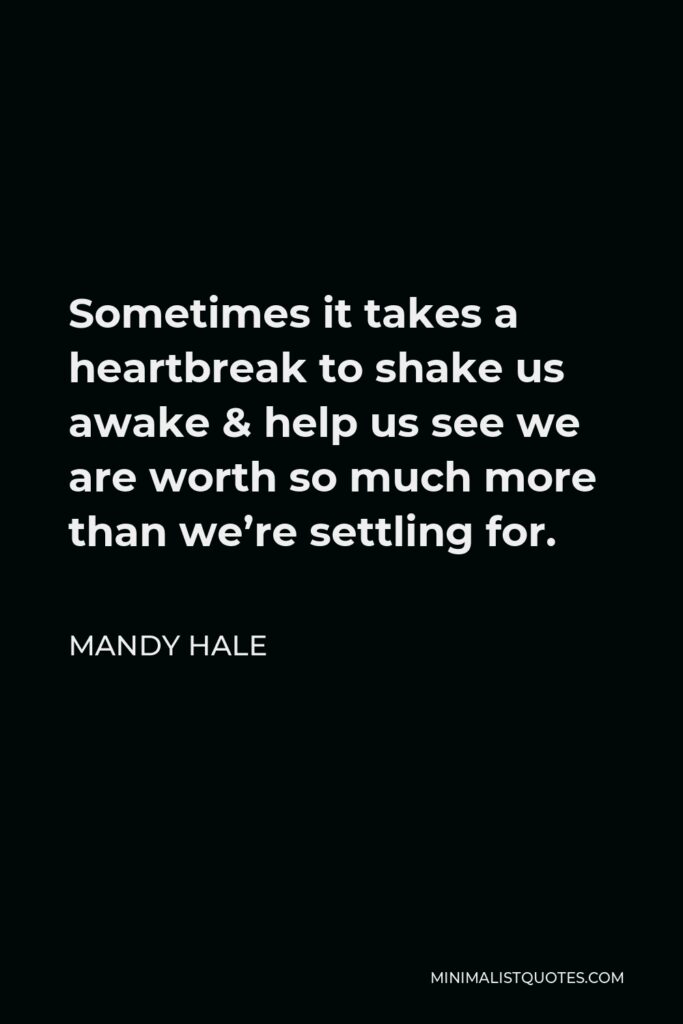 Mandy Hale Quote - Sometimes it takes a heartbreak to shake us awake & help us see we are worth so much more than we’re settling for.