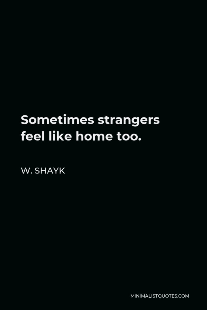 W. Shayk Quote - Sometimes strangers feel like home too.