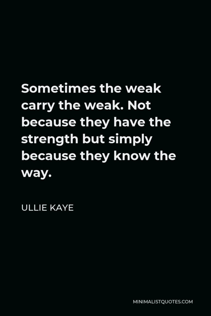 Ullie Kaye Quote - Sometimes the weak carry the weak. Not because they have the strength but simply because they know the way.