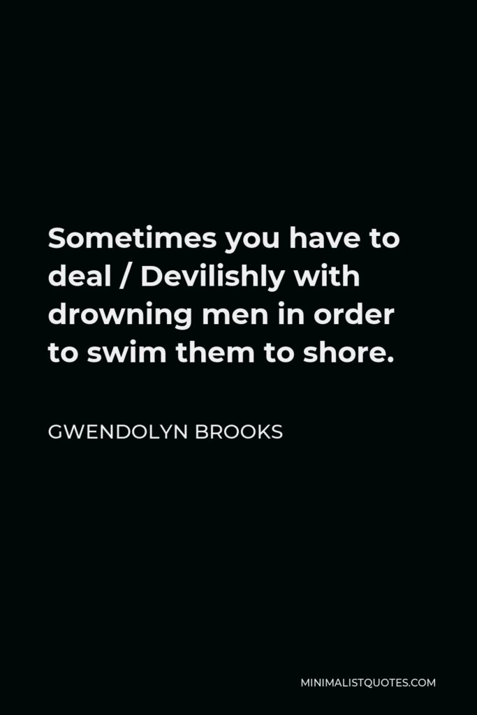 Gwendolyn Brooks Quote - Sometimes you have to deal / Devilishly with drowning men in order to swim them to shore.