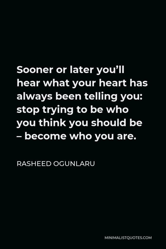Rasheed Ogunlaru Quote - Sooner or later you’ll hear what your heart has always been telling you: stop trying to be who you think you should be – become who you are.