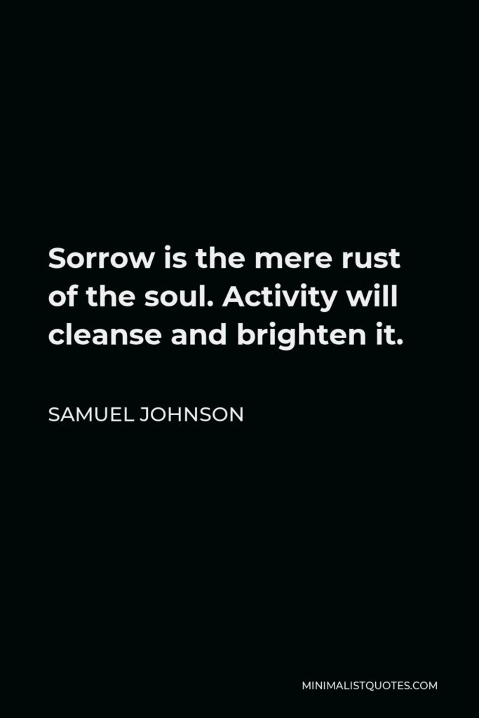 Samuel Johnson Quote - Sorrow is the mere rust of the soul. Activity will cleanse and brighten it.