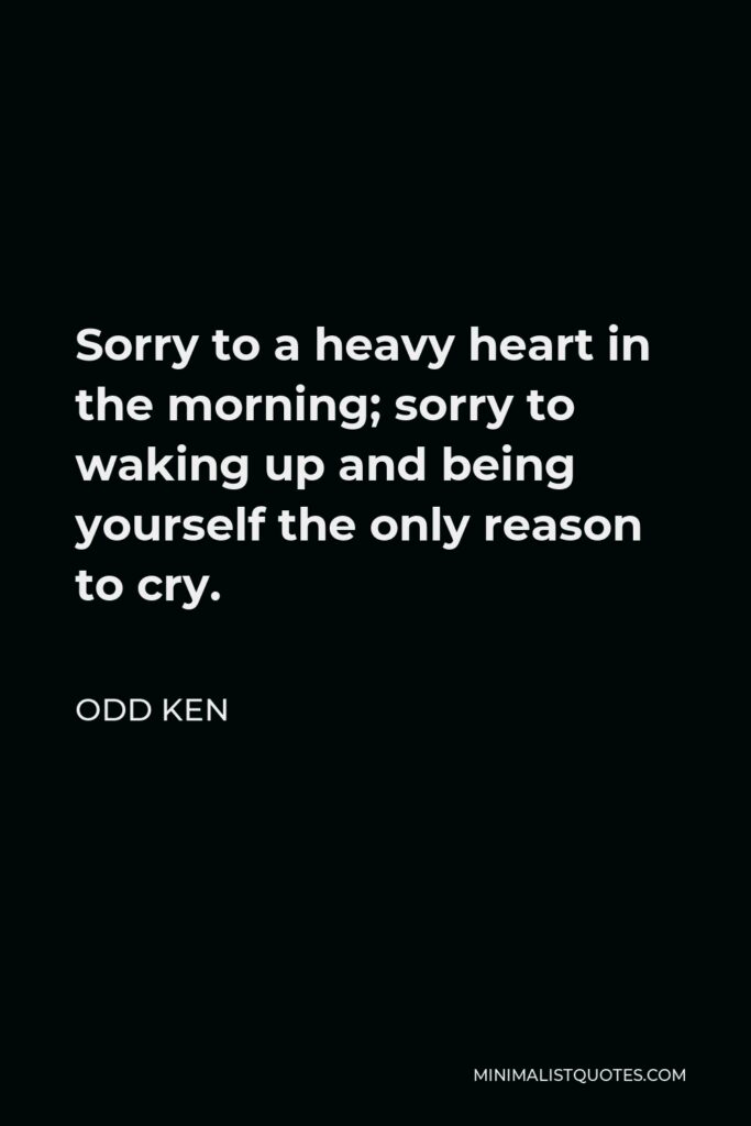 Odd Ken Quote - Sorry to a heavy heart in the morning; sorry to waking up and being yourself the only reason to cry.