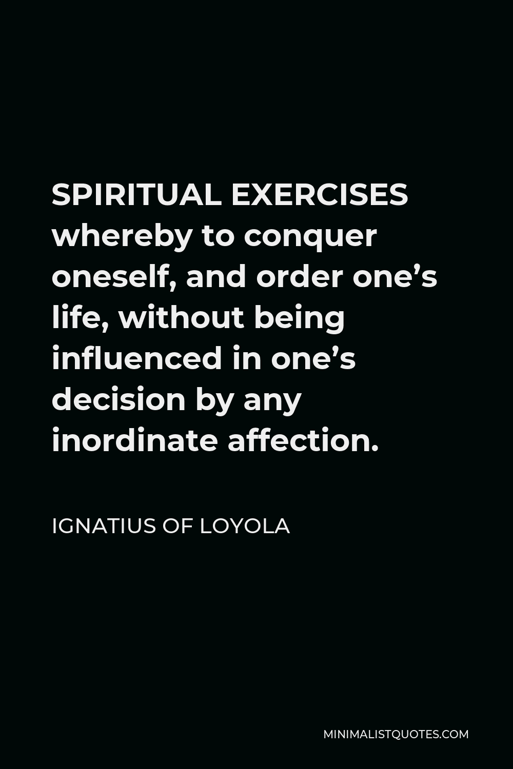 Ignatius of Loyola Quote - SPIRITUAL EXERCISES whereby to conquer oneself, and order one’s life, without being influenced in one’s decision by any inordinate affection.