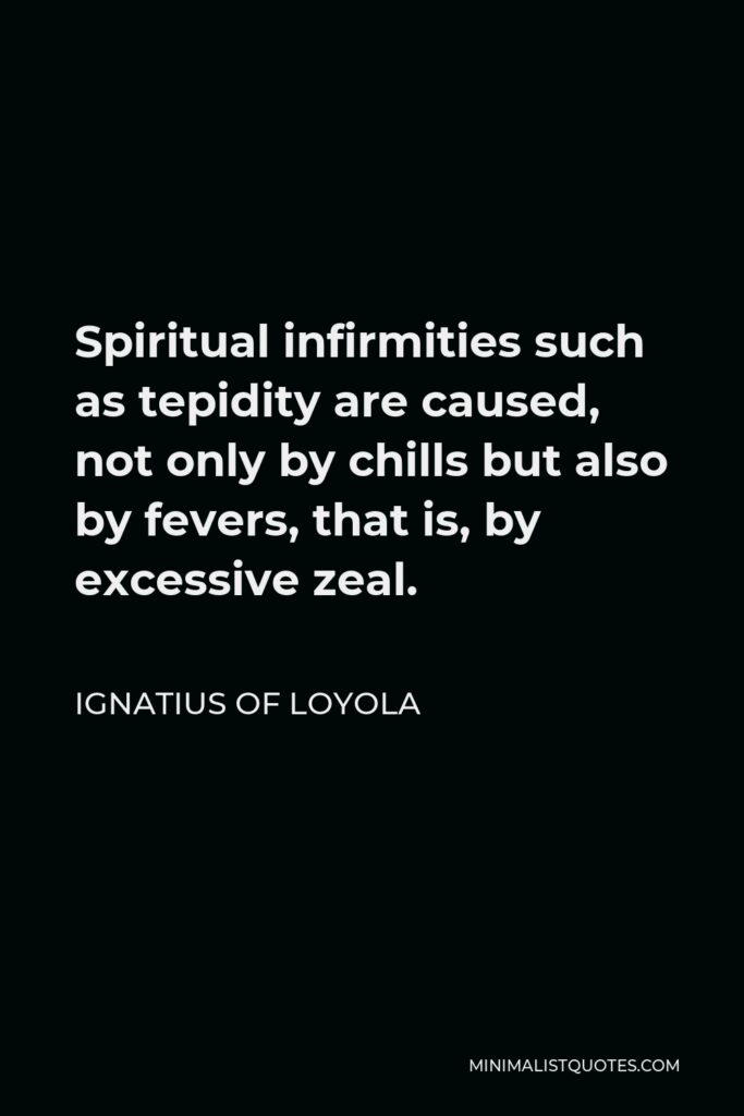 Ignatius of Loyola Quote - Spiritual infirmities such as tepidity are caused, not only by chills but also by fevers, that is, by excessive zeal.