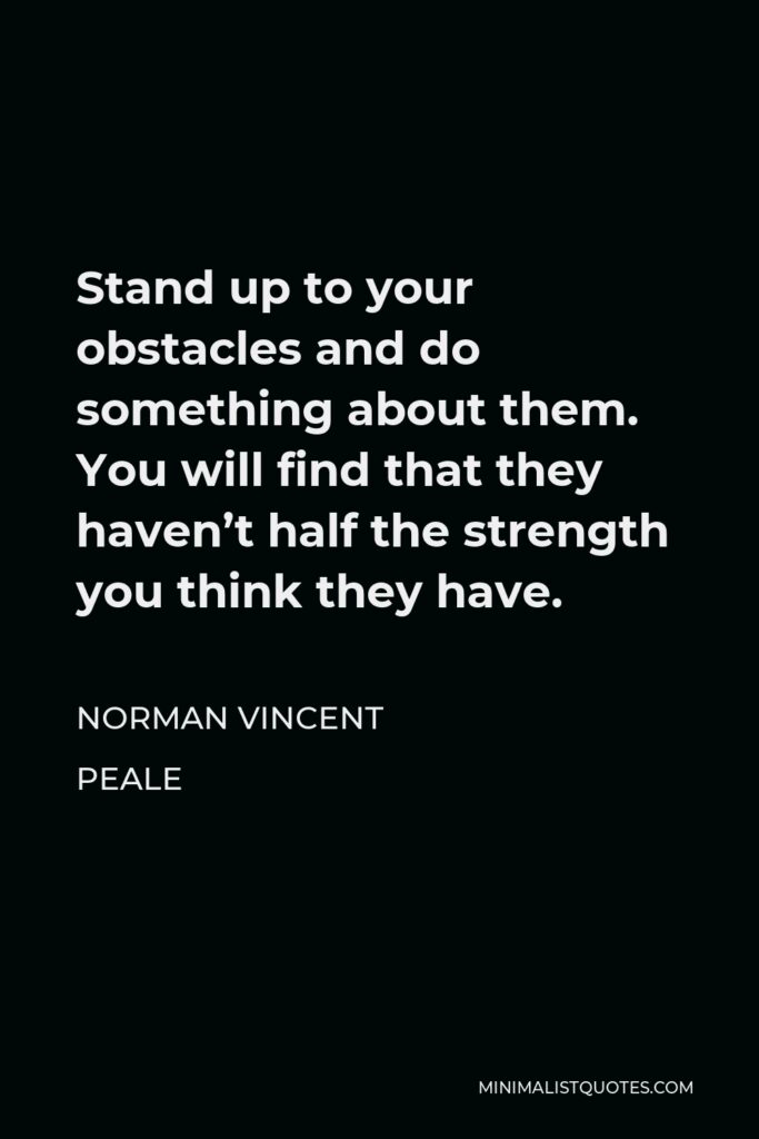 Norman Vincent Peale Quote - Stand up to your obstacles and do something about them. You will find that they haven’t half the strength you think they have.