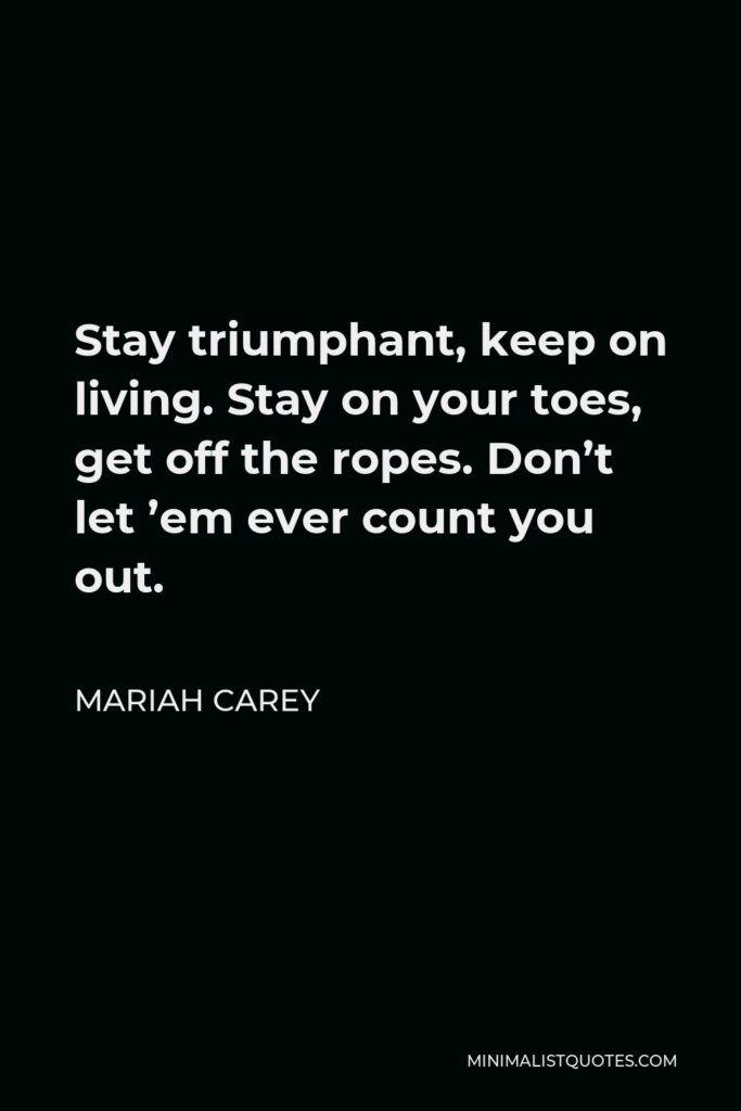 Mariah Carey Quote - Stay triumphant, keep on living. Stay on your toes, get off the ropes. Don’t let ’em ever count you out.