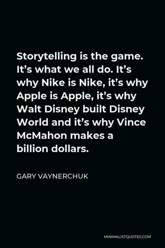 Gary Vaynerchuk Quote - Storytelling is the game. It’s what we all do. It’s why Nike is Nike, it’s why Apple is Apple, it’s why Walt Disney built Disney World and it’s why Vince McMahon makes a billion dollars.