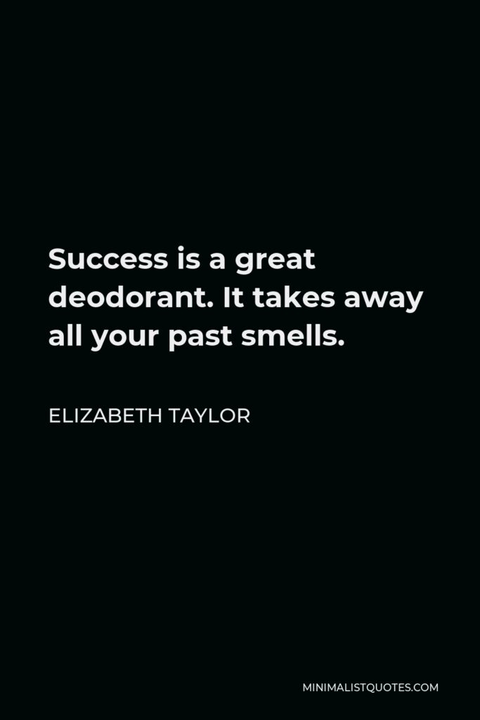 Elizabeth Taylor Quote - Success is a great deodorant. It takes away all your past smells.